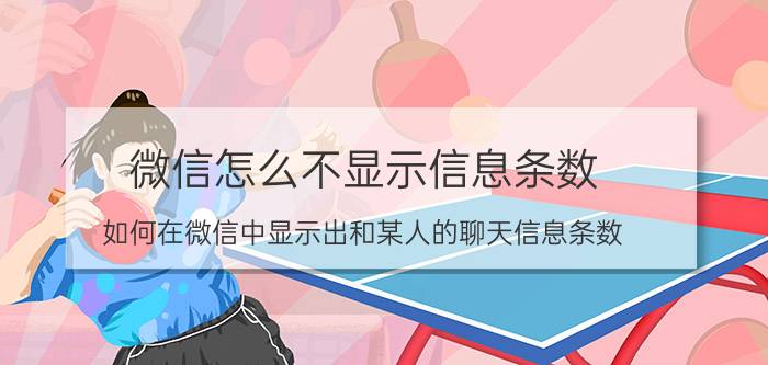 微信怎么不显示信息条数 如何在微信中显示出和某人的聊天信息条数？